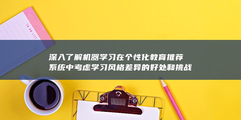 深入了解机器学习在个性化教育推荐系统中考虑学习风格差异的好处和挑战