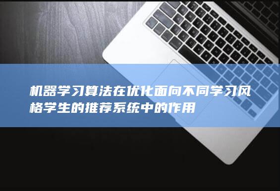 机器学习算法在优化面向不同学习风格学生的推荐系统中的作用