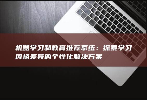 机器学习和教育推荐系统：探索学习风格差异的个性化解决方案