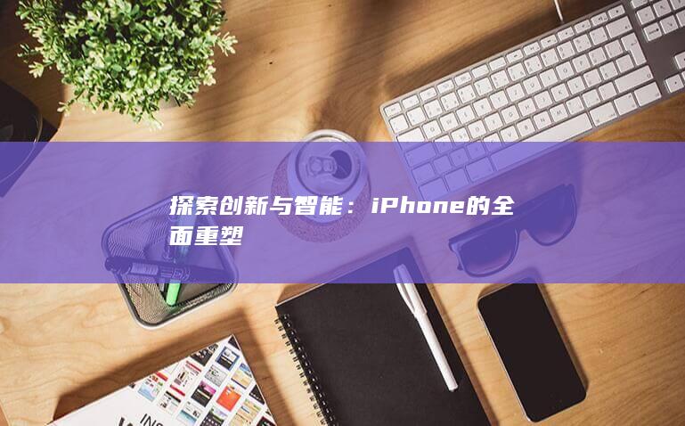 探索创新与智能：iPhone的全面重塑