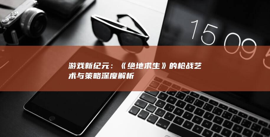 游戏新纪元：《绝地求生》的枪战艺术与策略深度解析