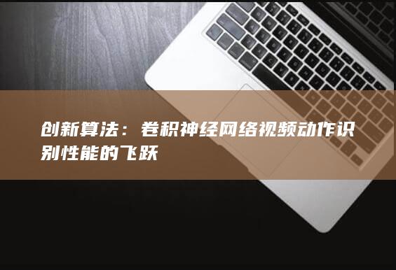 创新算法：卷积神经网络视频动作识别性能的飞跃