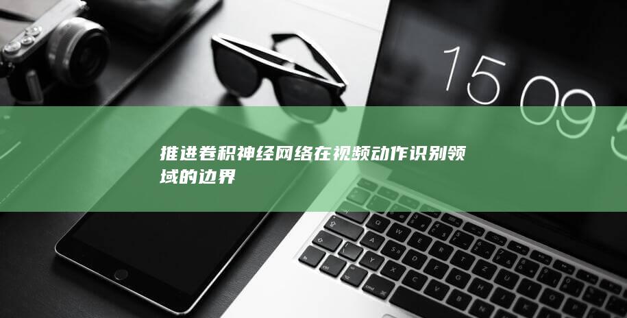 推进卷积神经网络在视频动作识别领域的边界