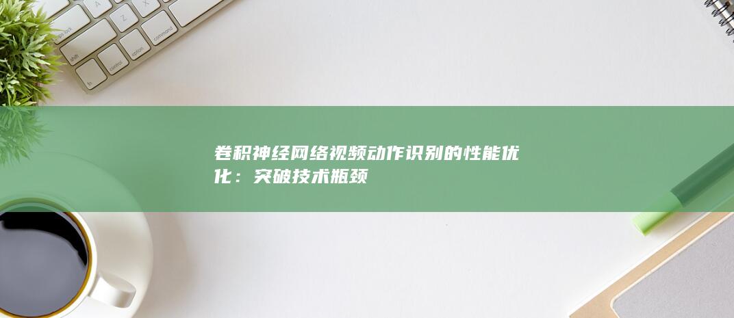 卷积神经网络视频动作识别的性能优化：突破技术瓶颈