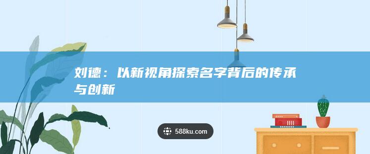 刘德：以新视角探索名字背后的传承与创新