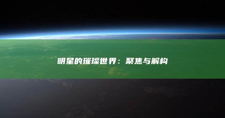 明星的璀璨世界：聚焦与解构