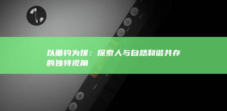 以垂钓为媒：探索人与自然和谐共存的独特视角