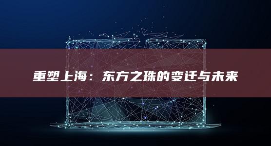 重塑上海：东方之珠的变迁与未来