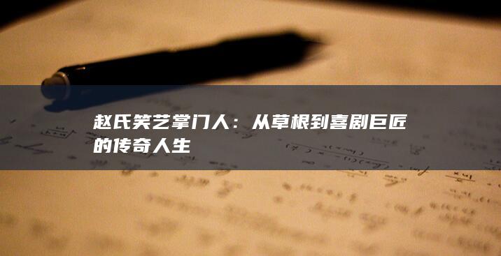 赵氏笑艺掌门人：从草根到喜剧巨匠的传奇人生