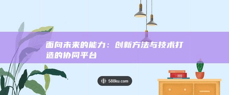 面向未来的能力：创新方法与技术打造的协同平台