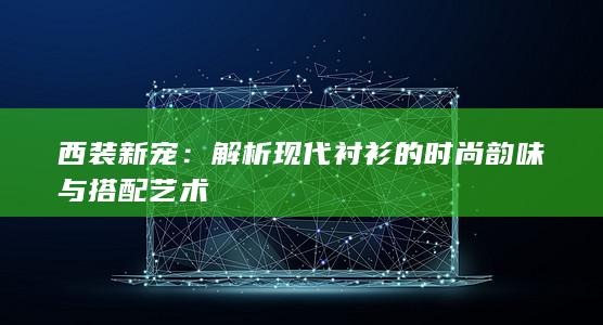 西装新宠：解析现代衬衫的时尚韵味与搭配艺术