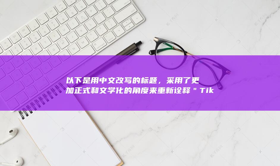 以下是用中文改写的标题，采用了更加正式和文学化的角度来重新诠释＂TikTok＂：