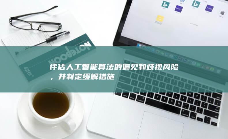 评估人工智能算法的偏见和歧视风险，并制定缓解措施