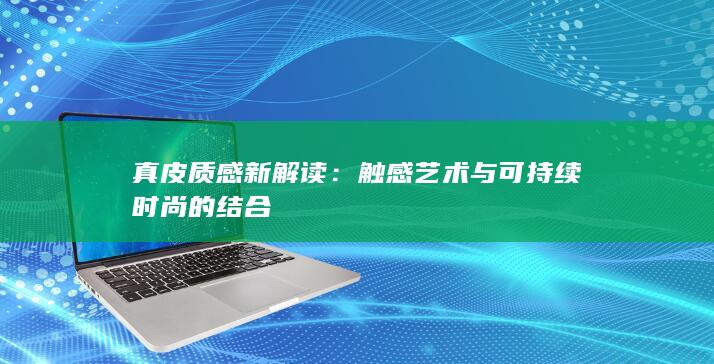 真皮质感新解读：触感艺术与可持续时尚的结合