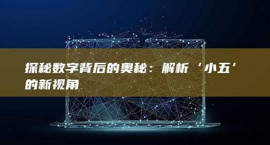 探秘数字背后的奥秘：解析‘小五’的新视角