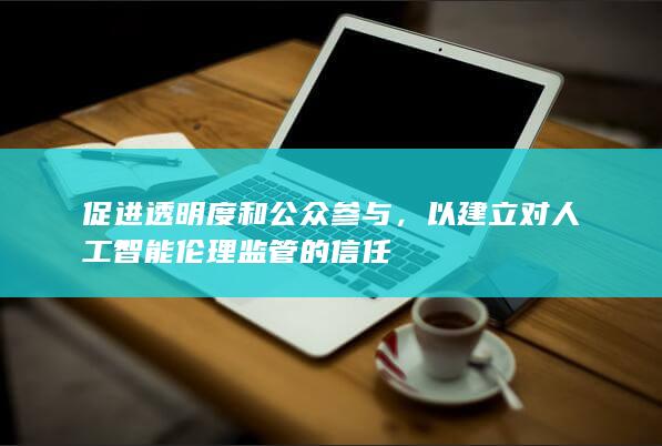 促进透明度和公众参与，以建立对人工智能伦理监管的信任