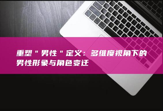 重塑＂男性＂定义：多维度视角下的男性形象与角色变迁