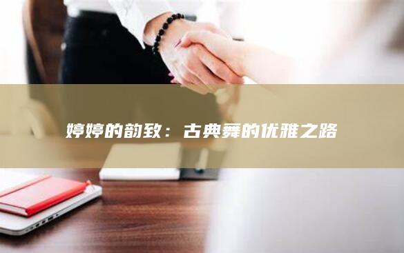 婷婷的韵致：古典舞的优雅之路