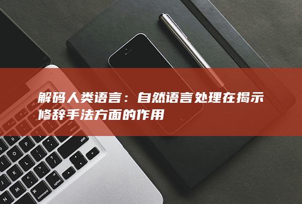 解码人类语言：自然语言处理在揭示修辞手法方面的作用