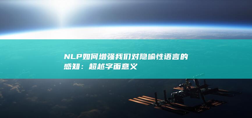 NLP如何增强我们对隐喻性语言的感知：超越字面意义