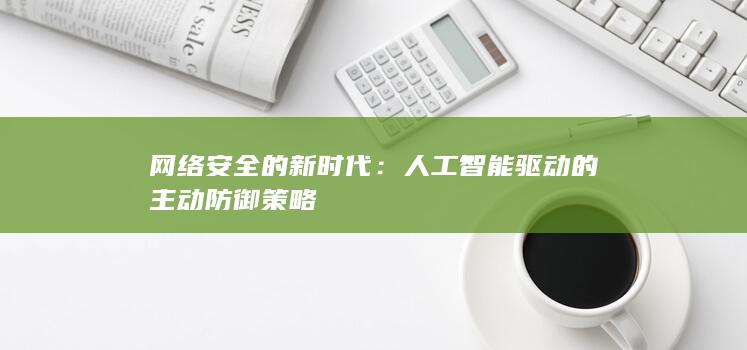 网络安全的新时代：人工智能驱动的主动防御策略