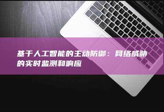 基于人工智能的主动防御：网络威胁的实时监测和响应