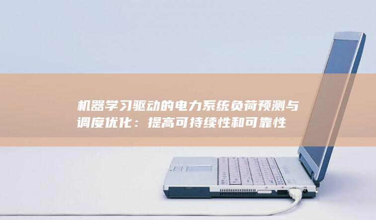 机器学习驱动的电力系统负荷预测与调度优化：提高可持续性和可靠性