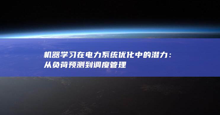 机器学习在电力系统优化中的潜力：从负荷预测到调度管理