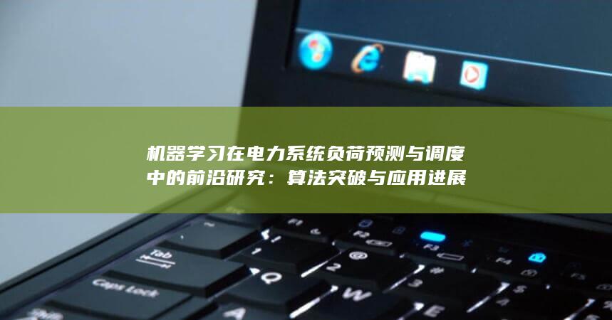 机器学习在电力系统负荷预测与调度中的前沿研究：算法突破与应用进展