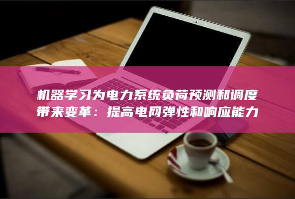 机器学习为电力系统负荷预测和调度带来变革：提高电网弹性和响应能力