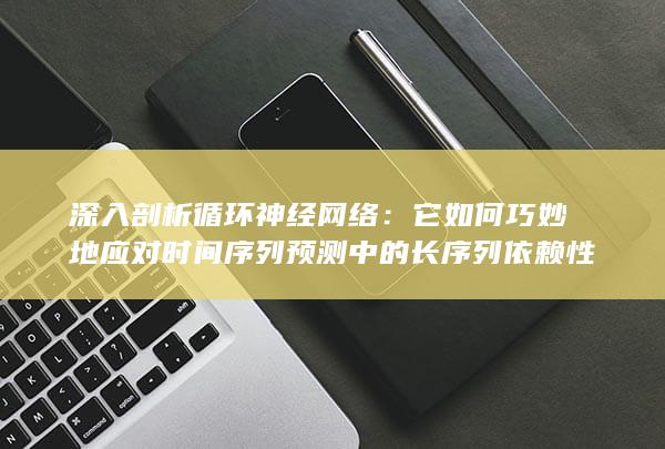 深入剖析循环神经网络：它如何巧妙地应对时间序列预测中的长序列依赖性