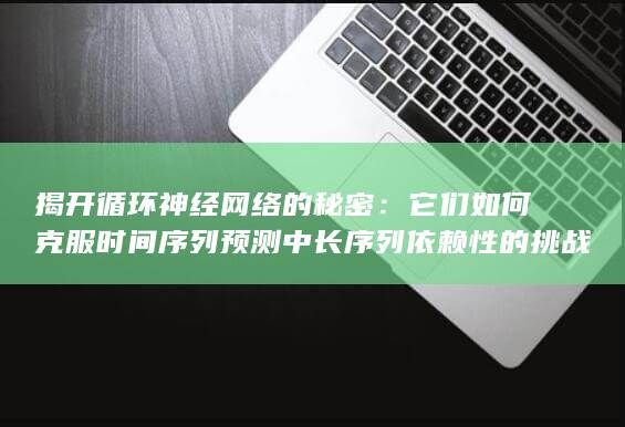 揭开循环神经网络的秘密：它们如何克服时间序列预测中长序列依赖性的挑战