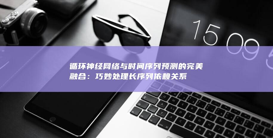 循环神经网络与时间序列预测的完美融合：巧妙处理长序列依赖关系