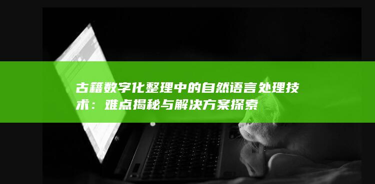 古籍数字化整理中的自然语言处理技术：难点揭秘与解决方案探索