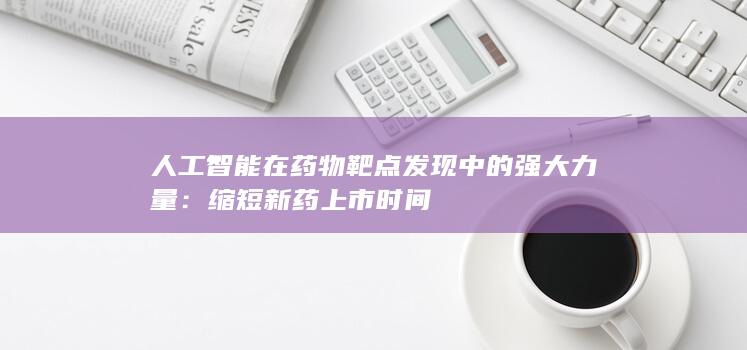 人工智能在药物靶点发现中的强大力量：缩短新药上市时间