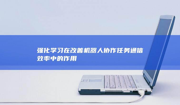 强化学习在改善机器人协作任务通信效率中的作用