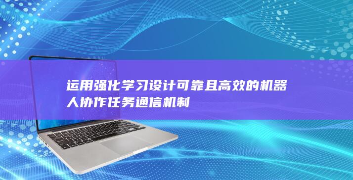 运用强化学习设计可靠且高效的机器人协作任务通信机制