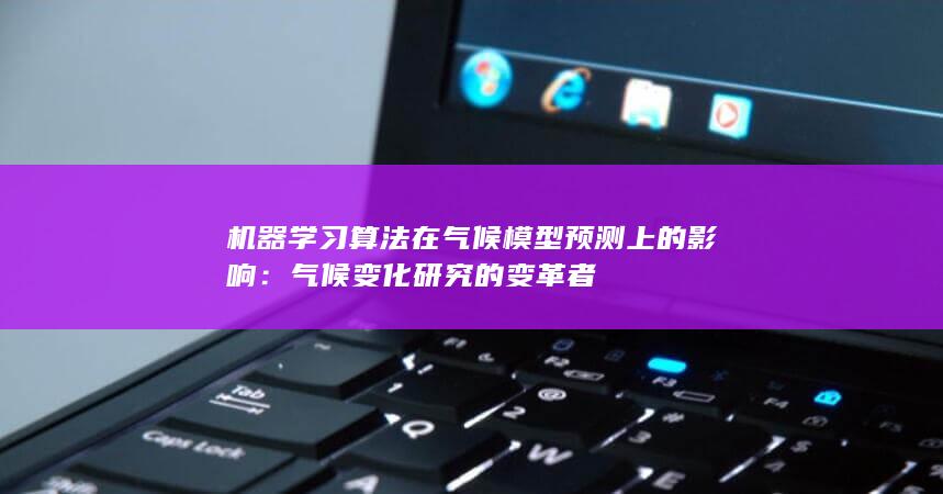 机器学习算法在气候模型预测上的影响：气候变化研究的变革者