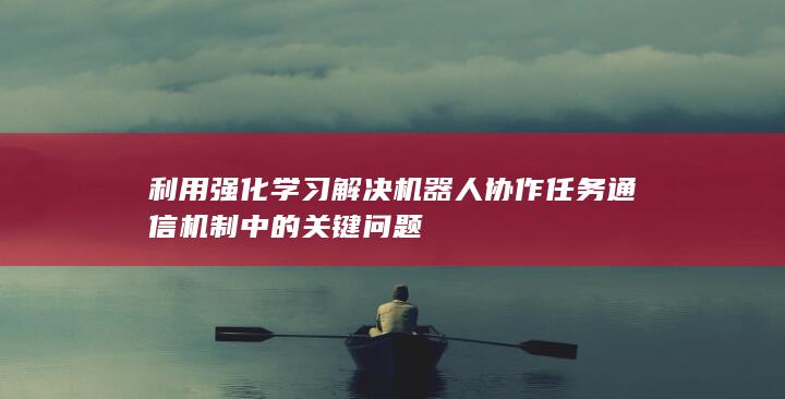 利用强化学习解决机器人协作任务通信机制中的关键问题