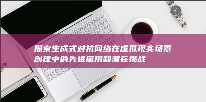 探索生成式对抗网络在虚拟现实场景创建中的先进应用和潜在挑战