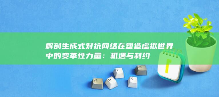 解剖生成式对抗网络在塑造虚拟世界中的变革性力量：机遇与制约