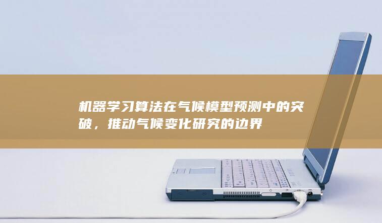 机器学习算法在气候模型预测中的突破，推动气候变化研究的边界