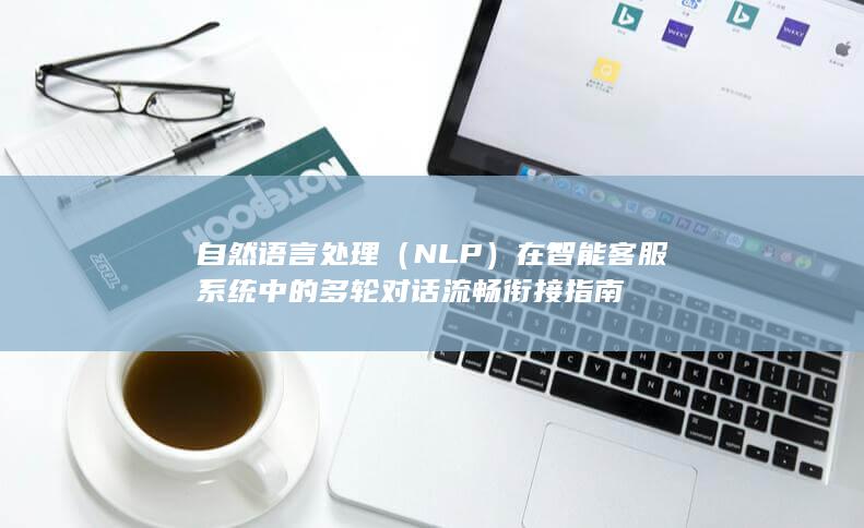 自然语言处理（NLP）在智能客服系统中的多轮对话流畅衔接指南