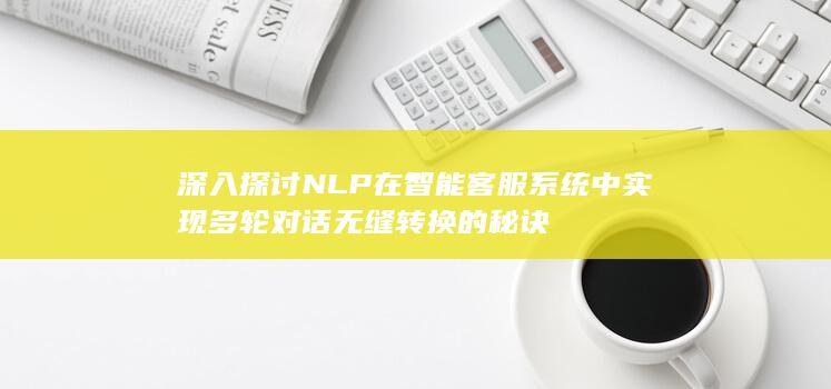 深入探讨 NLP 在智能客服系统中实现多轮对话无缝转换的秘诀