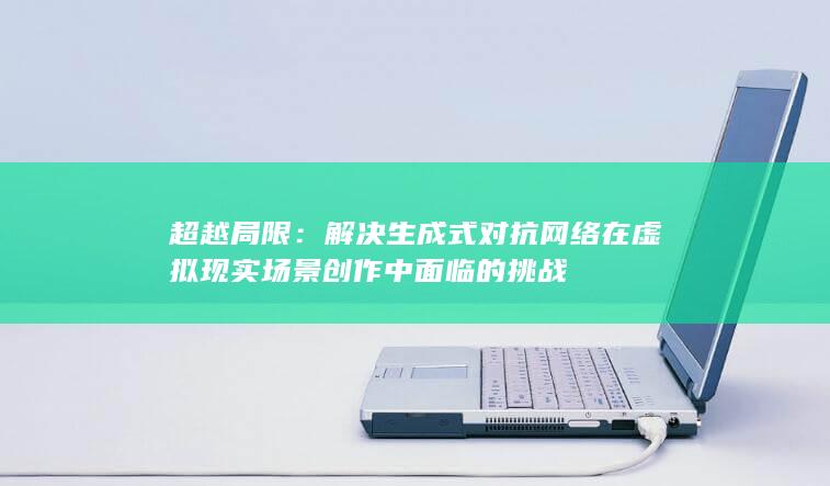 超越局限：解决生成式对抗网络在虚拟现实场景创作中面临的挑战