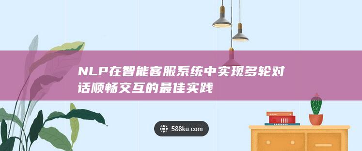 NLP 在智能客服系统中实现多轮对话顺畅交互的最佳实践