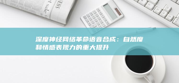 深度神经网络革命语音合成：自然度和情感表现力的重大提升