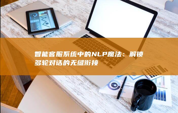 智能客服系统中的 NLP 魔法：解锁多轮对话的无缝衔接