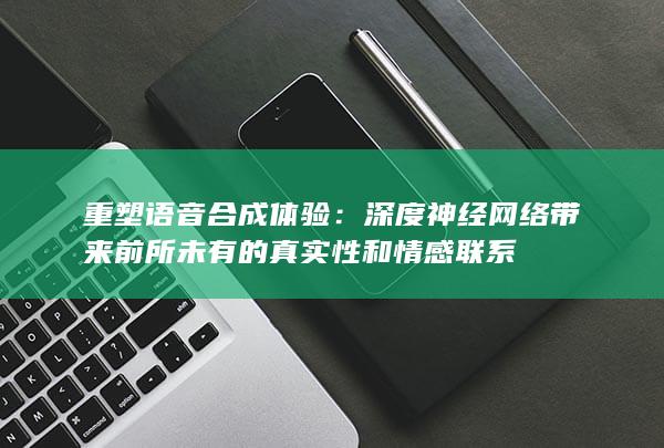 重塑语音合成体验：深度神经网络带来前所未有的真实性和情感联系