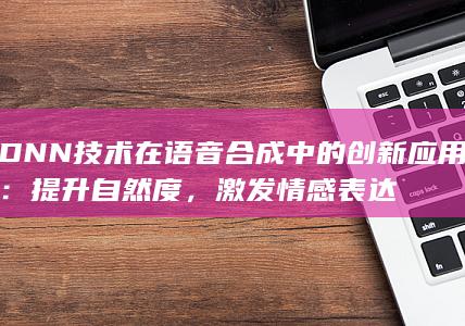 DNN技术在语音合成中的创新应用：提升自然度，激发情感表达